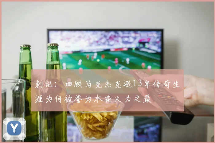 刺记：回顾马克杰克逊13年传奇生涯为何被誉为水花火力之最