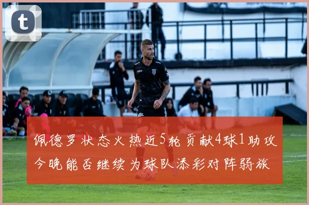 佩德罗状态火热近5轮贡献4球1助攻今晚能否继续为球队添彩对阵弱旅挑战