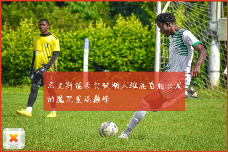 尼克斯能否打破湖人雄鹿首轮出局的魔咒重返巅峰