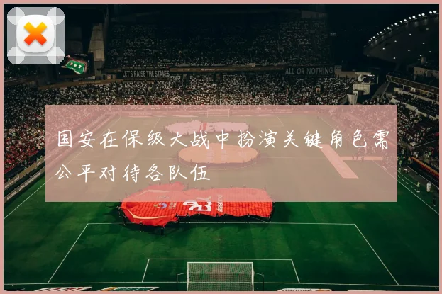 国安在保级大战中扮演关键角色需公平对待各队伍