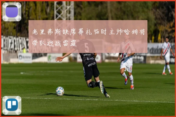 老里弗斯缺席葬礼临时主帅哈姆将带队迎战雷霆