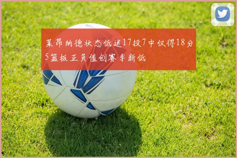 莱昂纳德状态低迷17投7中仅得18分5篮板正负值创赛季新低