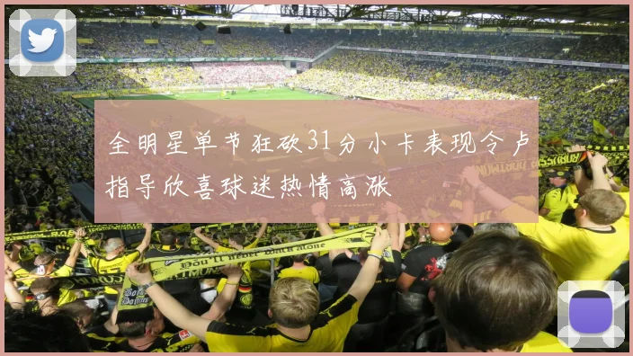全明星单节狂砍31分小卡表现令卢指导欣喜球迷热情高涨