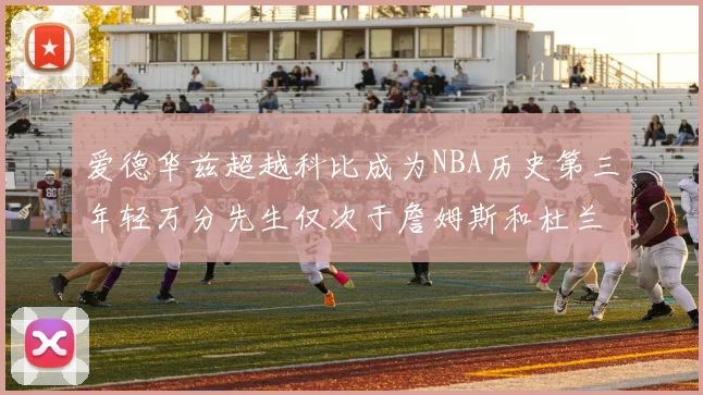 爱德华兹超越科比成为NBA历史第三年轻万分先生仅次于詹姆斯和杜兰特