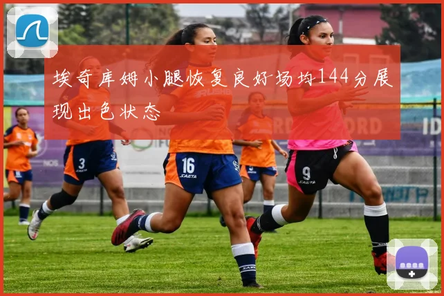 埃奇库姆小腿恢复良好场均144分展现出色状态
