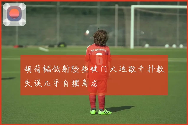 胡荷韬低射险些破门大迫敬介扑救失误几乎自摆乌龙