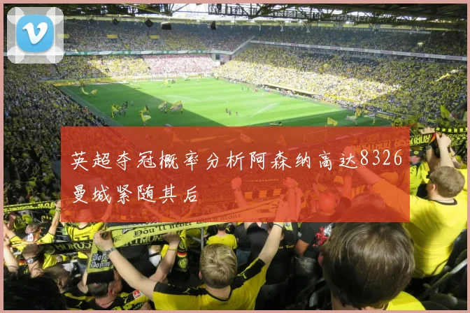 英超夺冠概率分析阿森纳高达8326曼城紧随其后