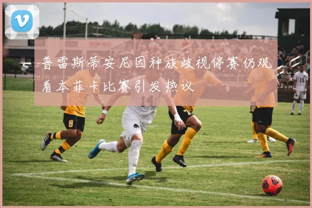 普雷斯蒂安尼因种族歧视停赛仍观看本菲卡比赛引发热议