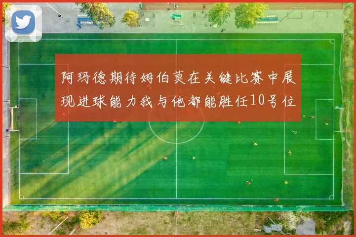 阿玛德期待姆伯莫在关键比赛中展现进球能力我与他都能胜任10号位