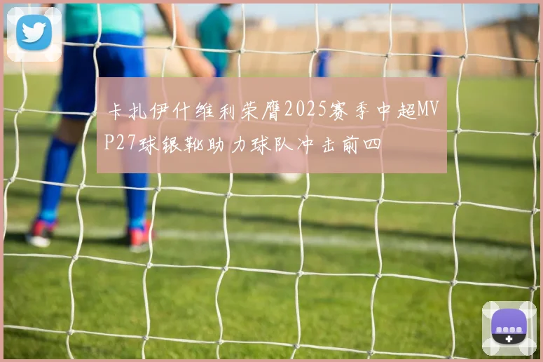 卡扎伊什维利荣膺2025赛季中超MVP27球银靴助力球队冲击前四