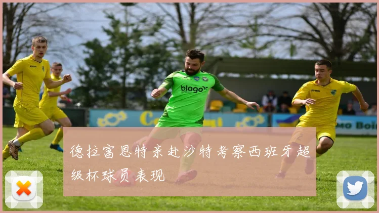 德拉富恩特亲赴沙特考察西班牙超级杯球员表现