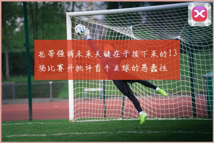孔蒂强调未来关键在于接下来的13场比赛并批评首个丢球的愚蠢性