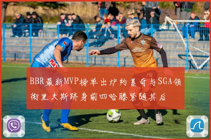BBR最新MVP榜单出炉约基奇与SGA领衔里夫斯跻身前四哈滕紧随其后