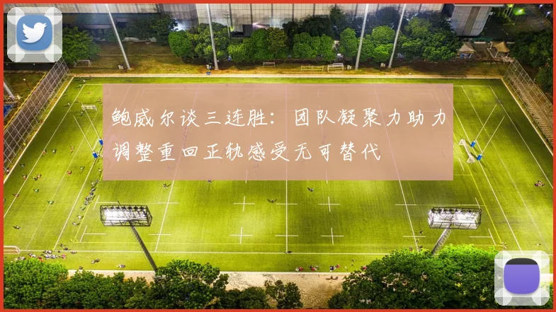 鲍威尔谈三连胜：团队凝聚力助力调整重回正轨感受无可替代