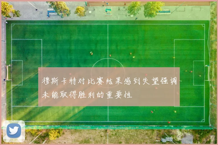 穆斯卡特对比赛结果感到失望强调未能取得胜利的重要性