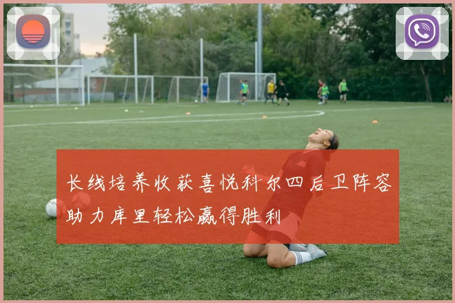 长线培养收获喜悦科尔四后卫阵容助力库里轻松赢得胜利
