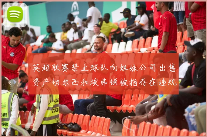 英超联赛禁止球队向姐妹公司出售资产切尔西和埃弗顿被指存在违规行为