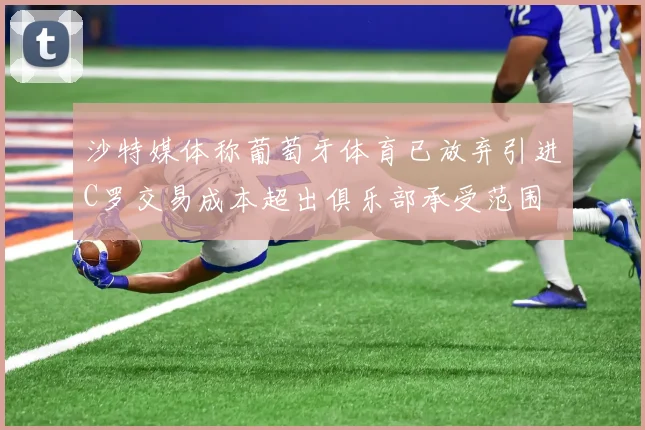 沙特媒体称葡萄牙体育已放弃引进C罗交易成本超出俱乐部承受范围