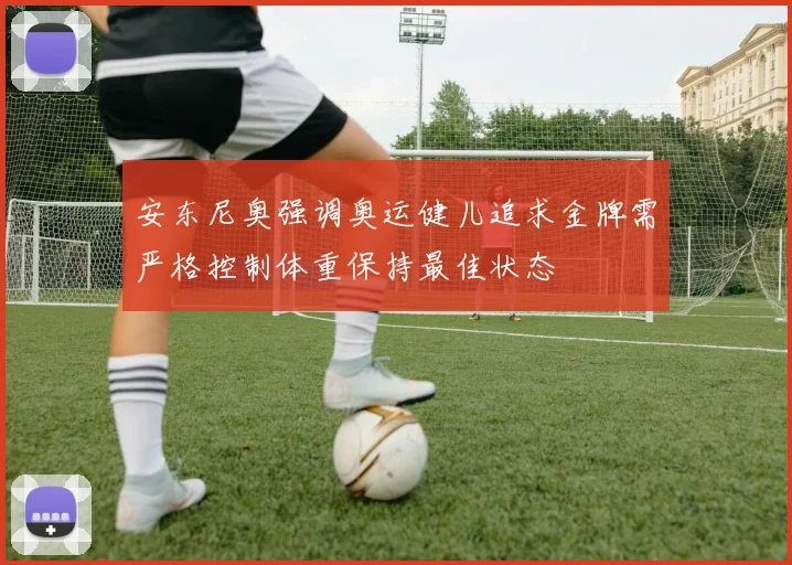 安东尼奥强调奥运健儿追求金牌需严格控制体重保持最佳状态