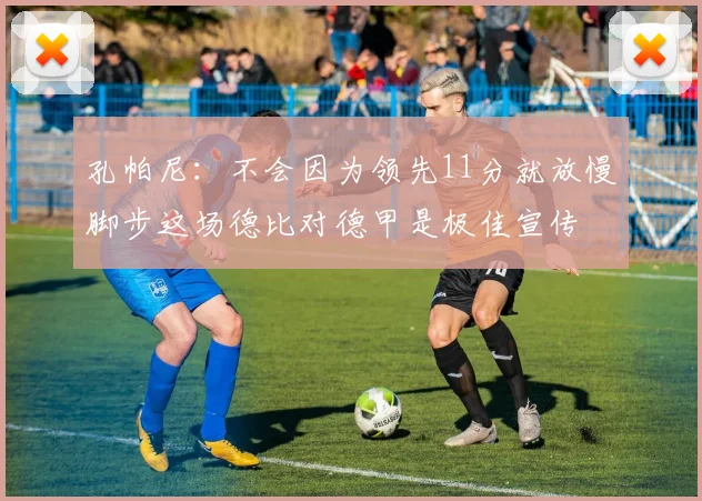 孔帕尼：不会因为领先11分就放慢脚步这场德比对德甲是极佳宣传