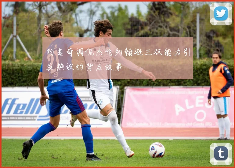 约基奇调侃杰伦约翰逊三双能力引发热议的背后故事