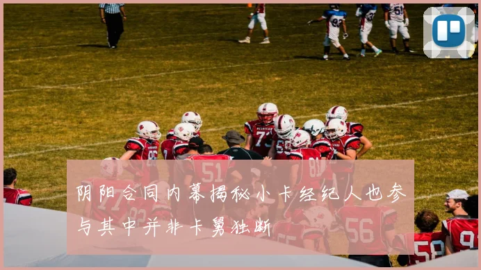 阴阳合同内幕揭秘小卡经纪人也参与其中并非卡舅独断