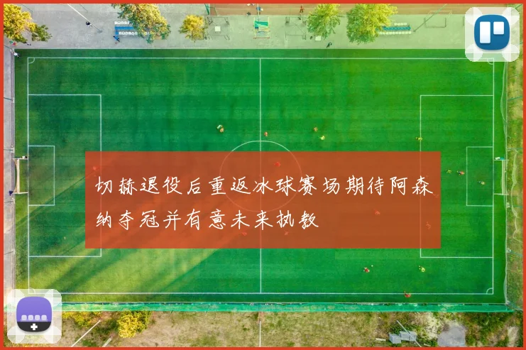 切赫退役后重返冰球赛场期待阿森纳夺冠并有意未来执教