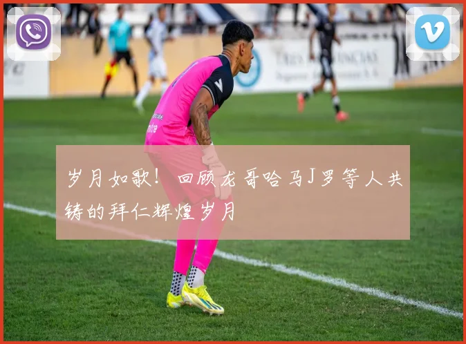 岁月如歌！回顾龙哥哈马J罗等人共铸的拜仁辉煌岁月