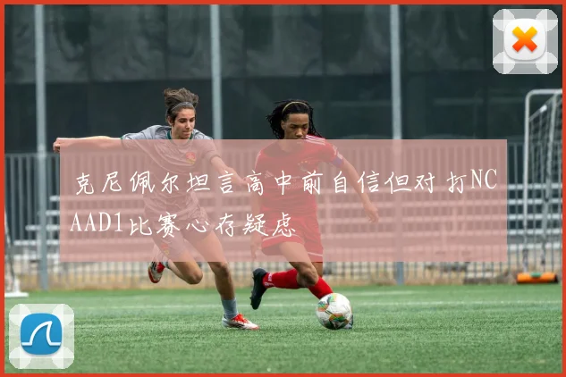 克尼佩尔坦言高中前自信但对打NCAAD1比赛心存疑虑