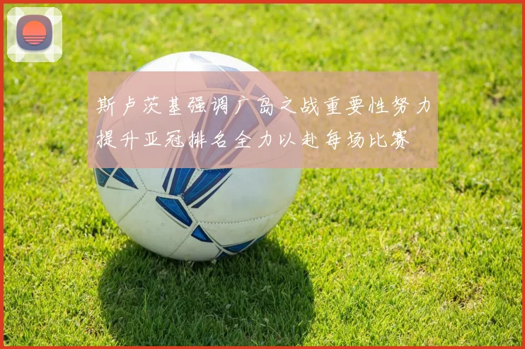 斯卢茨基强调广岛之战重要性努力提升亚冠排名全力以赴每场比赛