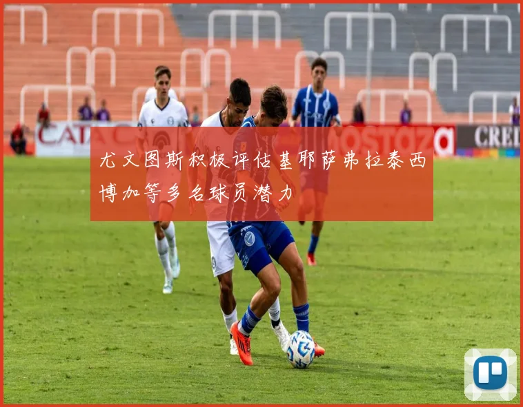 尤文图斯积极评估基耶萨弗拉泰西博加等多名球员潜力