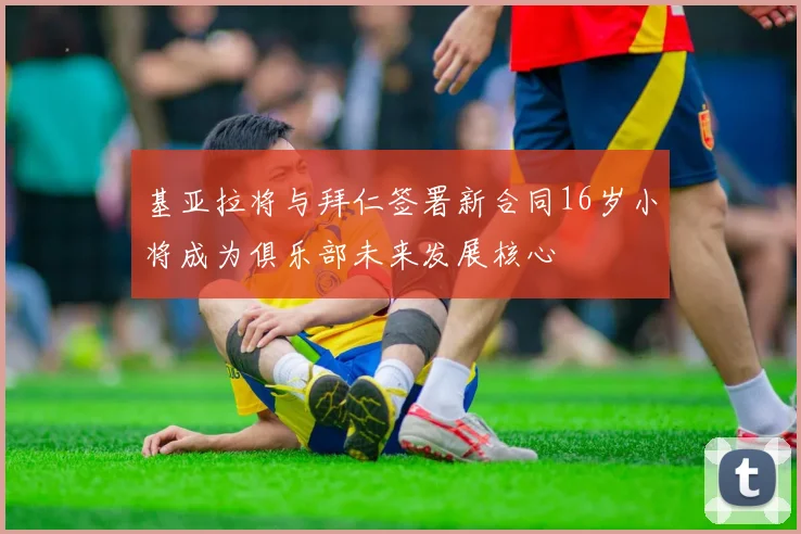 基亚拉将与拜仁签署新合同16岁小将成为俱乐部未来发展核心