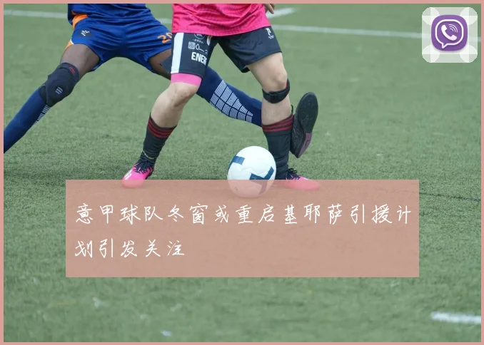 意甲球队冬窗或重启基耶萨引援计划引发关注