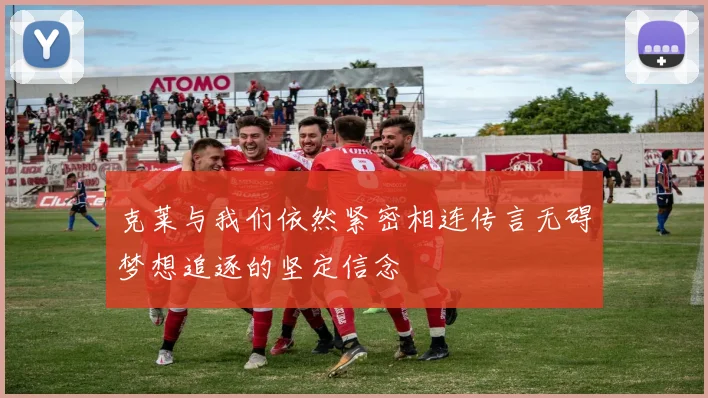 克莱与我们依然紧密相连传言无碍梦想追逐的坚定信念