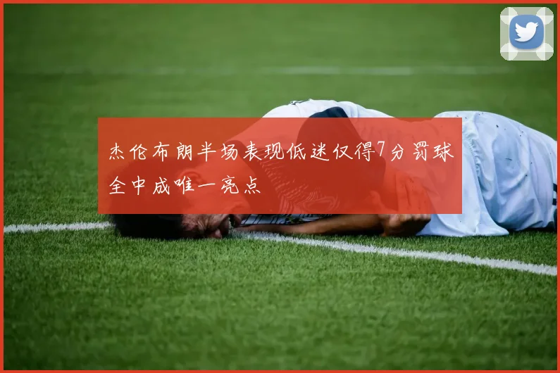 杰伦布朗半场表现低迷仅得7分罚球全中成唯一亮点
