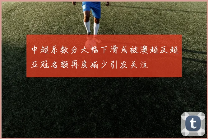 中超系数分大幅下滑或被澳超反超亚冠名额再度减少引发关注