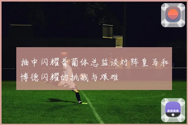 抽中闪耀哥葡体总监谈对阵皇马和博德闪耀的挑战与艰难