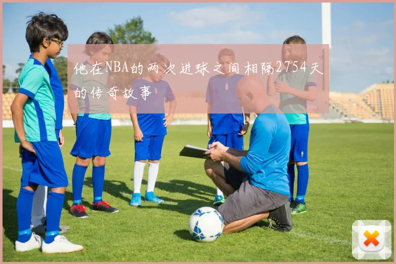 他在NBA的两次进球之间相隔2754天的传奇故事