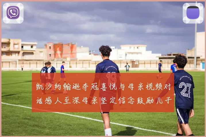 凯沙约翰逊夺冠喜悦与母亲视频对话感人至深母亲坚定信念鼓励儿子追梦
