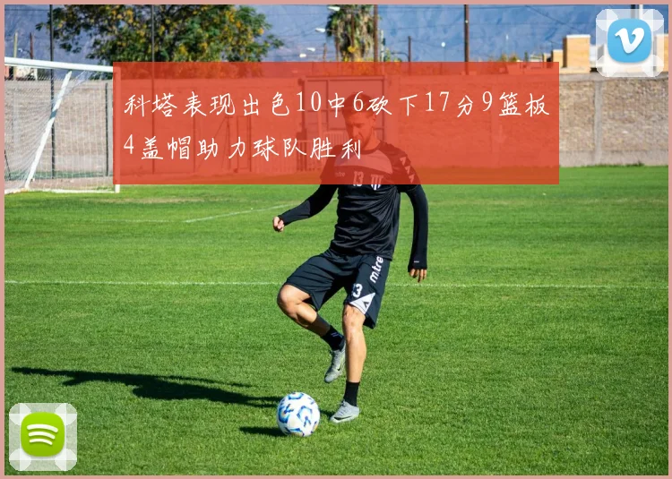 科塔表现出色10中6砍下17分9篮板4盖帽助力球队胜利