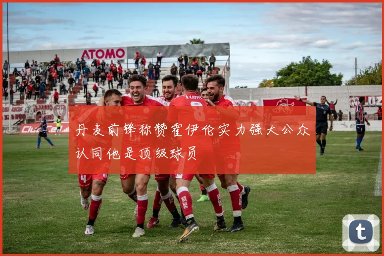 丹麦前锋称赞霍伊伦实力强大公众认同他是顶级球员