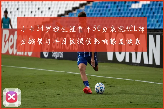 小卡34岁迎生涯首个50分表现ACL部分撕裂与半月板损伤影响膝盖健康