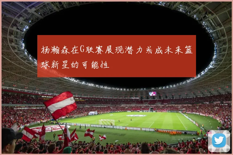 杨瀚森在G联赛展现潜力或成未来篮球新星的可能性