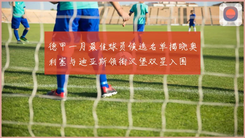 德甲一月最佳球员候选名单揭晓奥利塞与迪亚斯领衔汉堡双星入围
