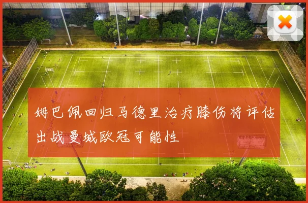 姆巴佩回归马德里治疗膝伤将评估出战曼城欧冠可能性