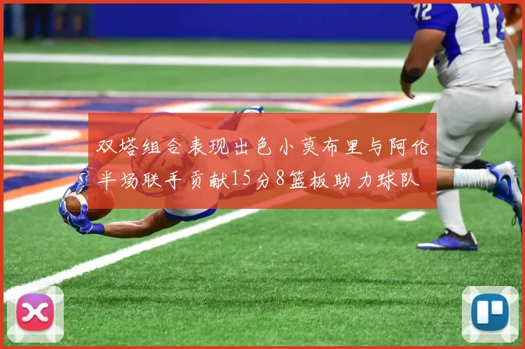 双塔组合表现出色小莫布里与阿伦半场联手贡献15分8篮板助力球队