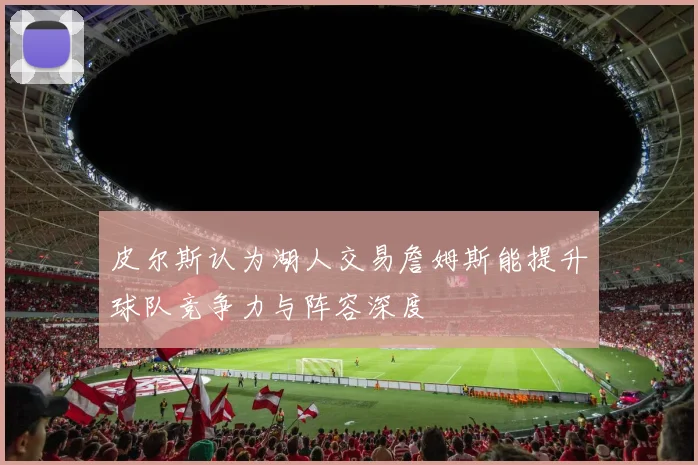 皮尔斯认为湖人交易詹姆斯能提升球队竞争力与阵容深度
