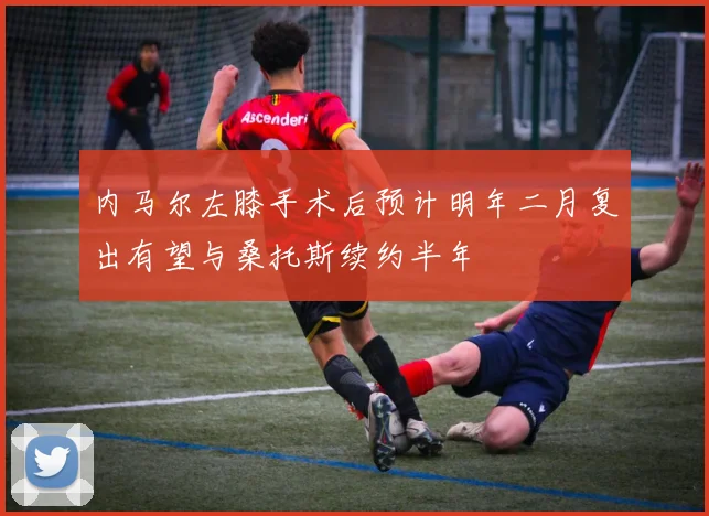 内马尔左膝手术后预计明年二月复出有望与桑托斯续约半年