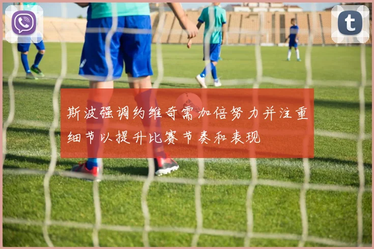 斯波强调约维奇需加倍努力并注重细节以提升比赛节奏和表现