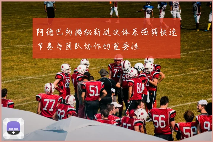 阿德巴约揭秘新进攻体系强调快速节奏与团队协作的重要性